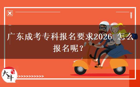 广东成考专科报名要求2026 怎么报名呢？