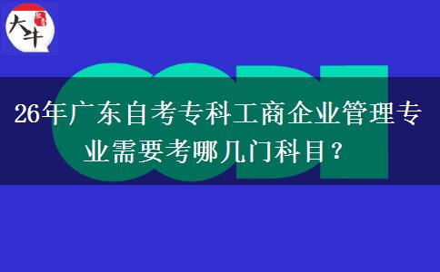 26年广东自考专科工商企业管理专业需要考哪几门科目？