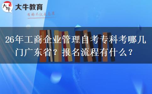 26年工商企业管理自考专科考哪几门广东省？报名流程有什么？