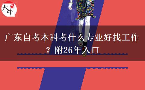 广东自考本科考什么专业好找工作？附26年入口