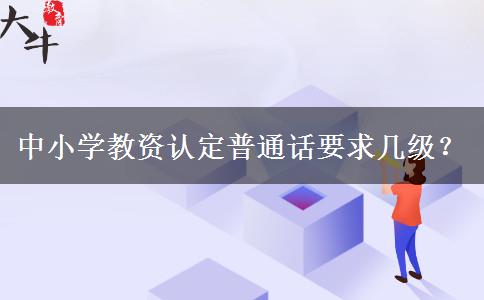 中小学教资认定普通话要求几级？
