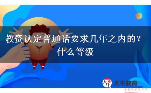 教资认定普通话要求几年之内的？什么等级