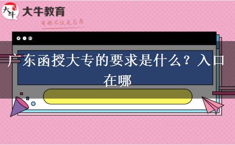 广东函授大专的要求是什么？入口在哪