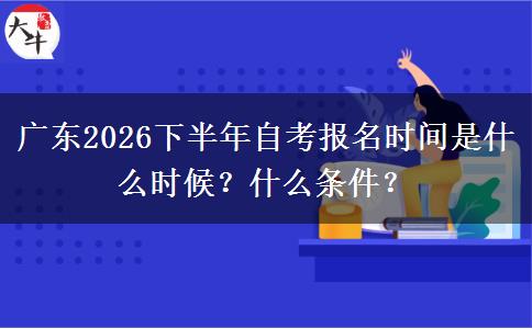 广东2026下半年自考报名时间是什么时候？什么条件？
