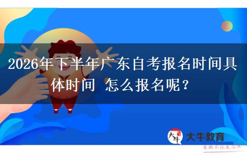 2026年下半年广东自考报名时间具体时间 怎么报名呢？