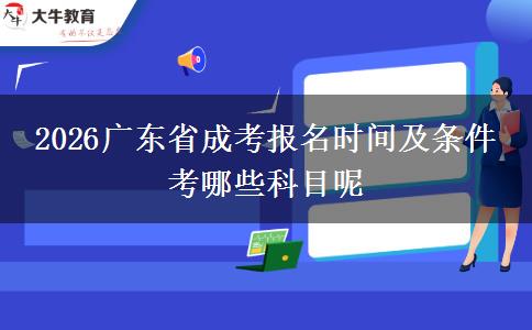 2026广东省成考报名时间及条件 考哪些科目呢