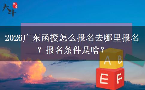 2026广东函授怎么报名去哪里报名？报名条件是啥？