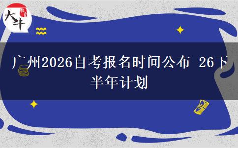 广州2026自考报名时间公布 26下半年计划