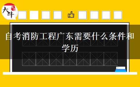 自考消防工程广东需要什么条件和学历
