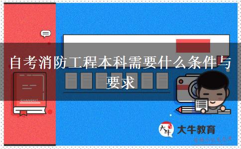 自考消防工程本科需要什么条件与要求