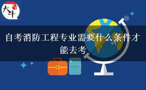 自考消防工程专业需要什么条件才能去考