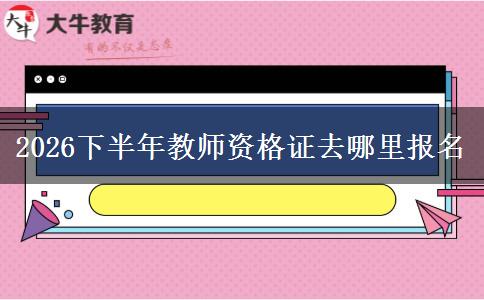2026下半年教师资格证去哪里报名