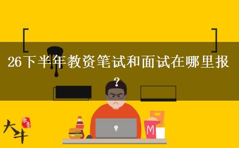 26下半年教资笔试和面试在哪里报？