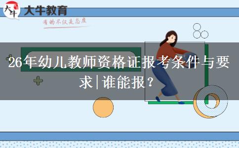 26年幼儿教师资格证报考条件与要求|谁能报？