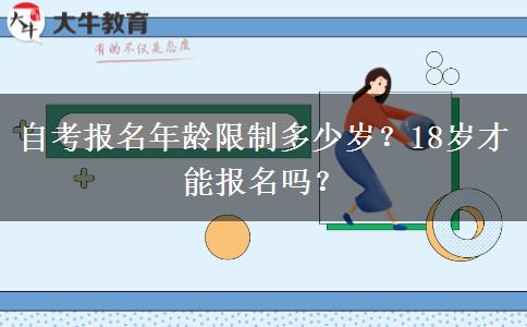 自考报名年龄限制多少岁？18岁才能报名吗？