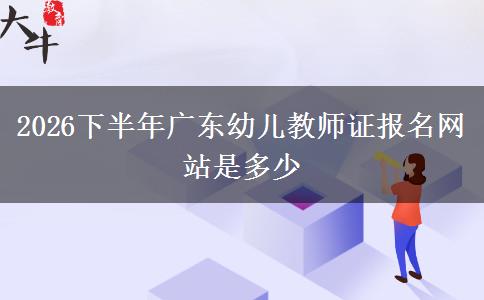 2026下半年广东幼儿教师证报名网站是多少