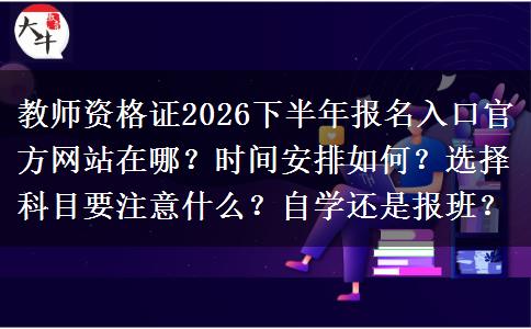 教师资格证2026下半年报名入口官方网站在哪？时间安排如何？选择科目要注意什么？自学还是报班？