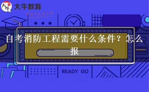 自考消防工程需要什么条件？怎么报