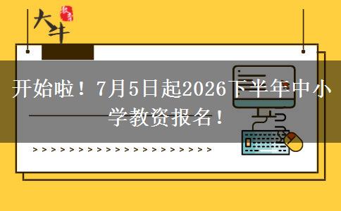 开始啦！7月5日起2026下半年中小学教资报名！