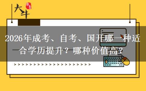 2026年成考、自考、国开哪一种适合学历提升？哪种价值高？