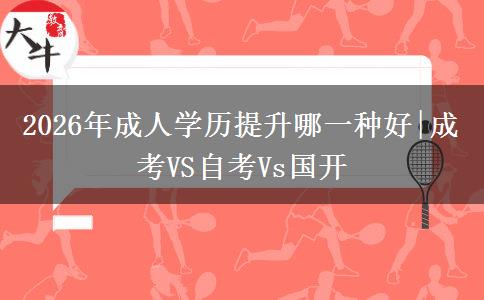 2026年成人学历提升哪一种好|成考VS自考Vs国开