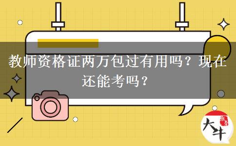 教师资格证两万包过有用吗？现在还能考吗？