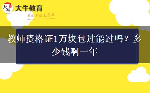 教师资格证1万块包过能过吗？多少钱啊一年