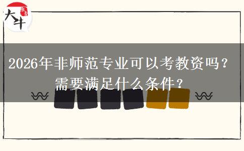 2026年非师范专业可以考教资吗？需要满足什么条件？