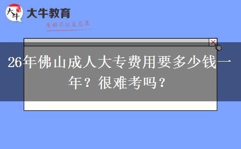 26年佛山成人大专费用要多少钱一年？很难考吗？