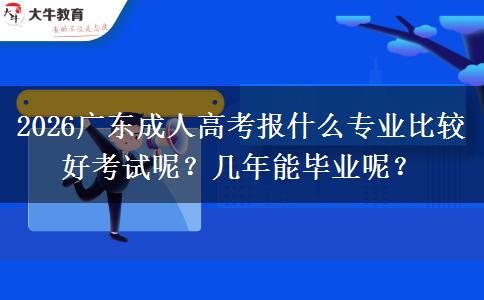 2026广东成人高考报什么专业比较好考试呢？几年能毕业呢？