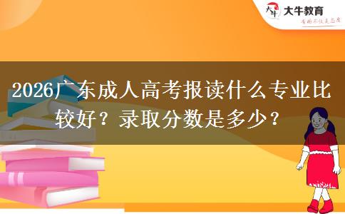 2026广东成人高考报读什么专业比较好？录取分数是多少？