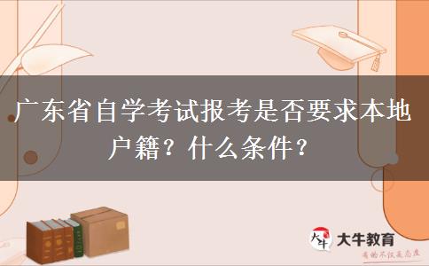 广东省自学考试报考是否要求本地户籍？什么条件？