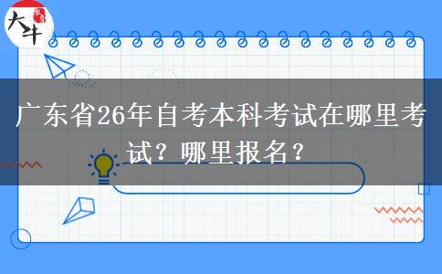 广东省26年自考本科考试在哪里考试？哪里报名？