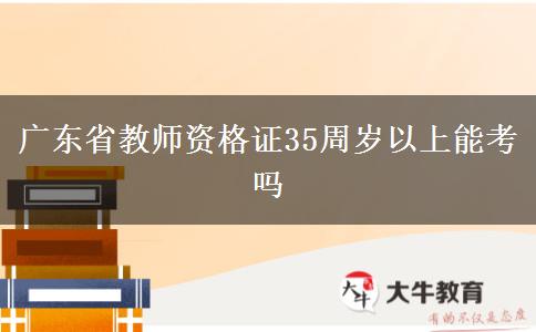 广东省教师资格证35周岁以上能考吗