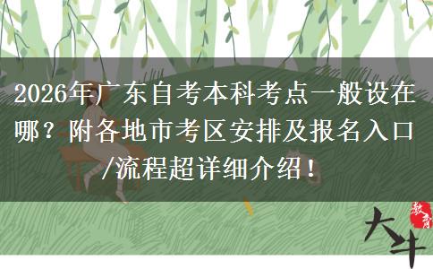 2026年广东自考本科考点一般设在哪？附各地市考区安排及报名入口/流程超详细介绍！