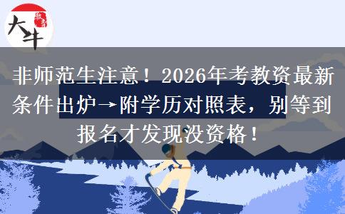 非师范生注意！2026年考教资最新条件出炉→附学历对照表，别等到报名才发现没资格！