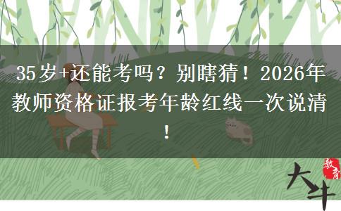 35岁+还能考吗？别瞎猜！2026年教师资格证报考年龄红线一次说清！