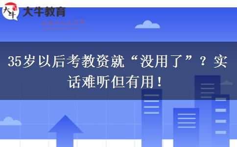 35岁以后考教资就“没用了”？实话难听但有用！