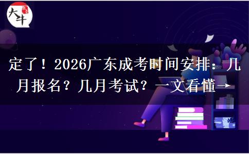 定了！2026广东成考时间安排：几月报名？几月考试？一文看懂→
