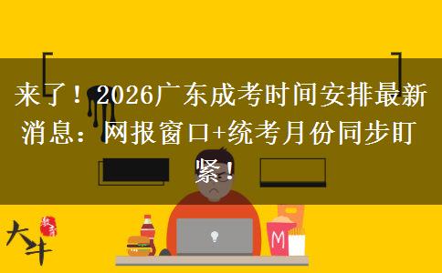 来了！2026广东成考时间安排最新消息：网报窗口+统考月份同步盯紧！