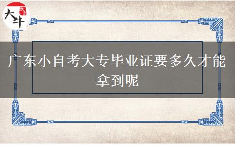 广东小自考大专毕业证要多久才能拿到呢