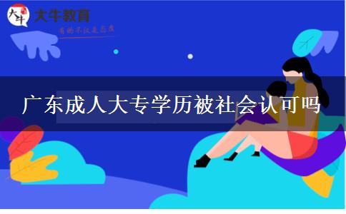 广东成人大专学历被社会认可吗