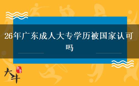 26年广东成人大专学历被国家认可吗