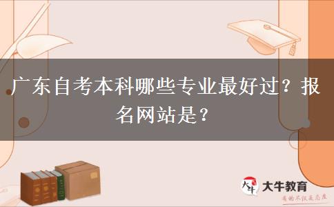 广东自考本科哪些专业最好过？报名网站是？
