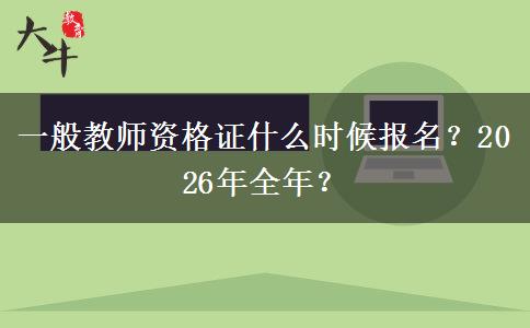 一般教师资格证什么时候报名？2026年全年？