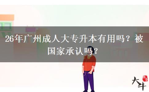 26年广州成人大专升本有用吗？被国家承认吗？