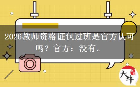 2026教师资格证包过班是官方认可吗？官方：没有。