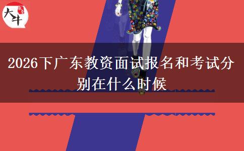 2026下广东教资面试报名和考试分别在什么时候