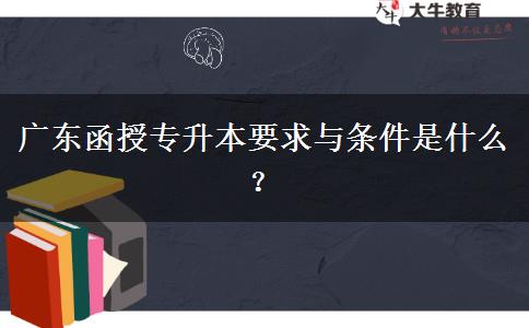 广东函授专升本要求与条件是什么？