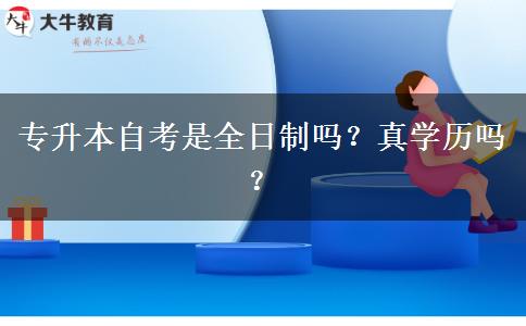 专升本自考是全日制吗？真学历吗？